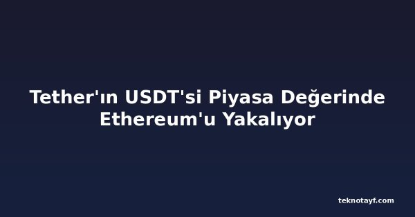 Tether'ın USDT'si Piyasa Değerinde Ethereum'u Yakalıyor