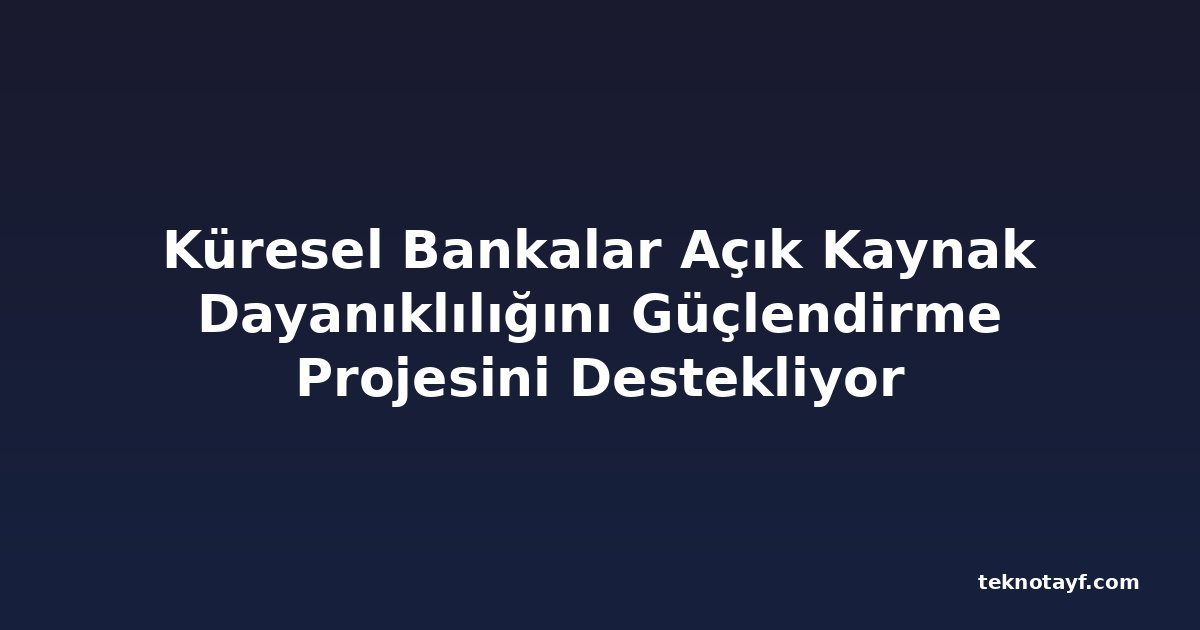 Küresel Bankalar Açık Kaynak Dayanıklılığını Güçlendirme Projesini Destekliyor