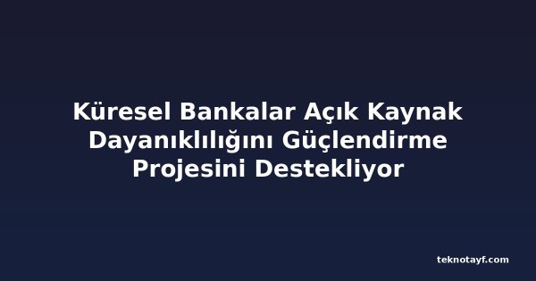Küresel Bankalar Açık Kaynak Dayanıklılığını Güçlendirme Projesini Destekliyor