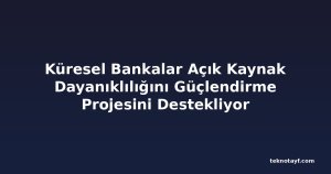 Küresel Bankalar Açık Kaynak Dayanıklılığını Güçlendirme Projesini Destekliyor