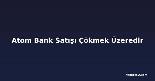 Atom Bank Satışı Çökmek Üzeredir