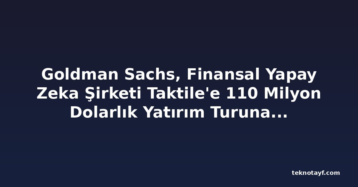 Goldman Sachs, Finansal Yapay Zeka Şirketi Taktile'e 110 Milyon Dolarlık Yatırım Turuna Öncülük Etti