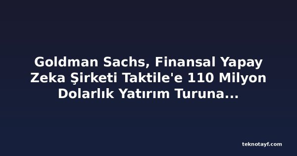 Goldman Sachs, Finansal Yapay Zeka Şirketi Taktile'e 110 Milyon Dolarlık Yatırım Turuna Öncülük Etti