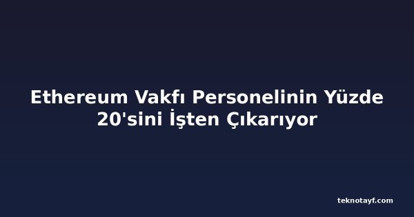 Ethereum Vakfı Personelinin Yüzde 20'sini İşten Çıkarıyor
