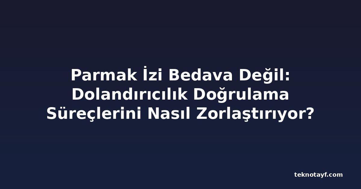 Parmak İzi Bedava Değil: Dolandırıcılık Doğrulama Süreçlerini Nasıl Zorlaştırıyor?