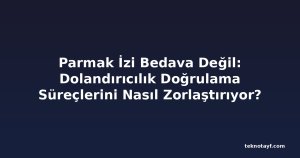 Parmak İzi Bedava Değil: Dolandırıcılık Doğrulama Süreçlerini Nasıl Zorlaştırıyor?