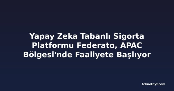 Yapay Zeka Tabanlı Sigorta Platformu Federato, APAC Bölgesi'nde Faaliyete Başlıyor