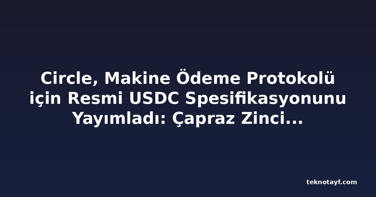 Circle, Makine Ödeme Protokolü için Resmi USDC Spesifikasyonunu Yayımladı: Çapraz Zincir Ajanlar Arası Ticareti Mümkün Kılıyor