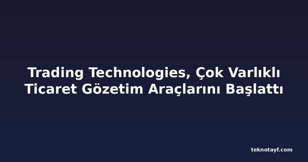 Trading Technologies, Çok Varlıklı Ticaret Gözetim Araçlarını Başlattı