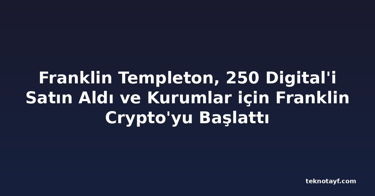 Franklin Templeton, 250 Digital'i Satın Aldı ve Kurumlar için Franklin Crypto'yu Başlattı