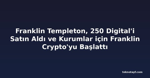 Franklin Templeton, 250 Digital'i Satın Aldı ve Kurumlar için Franklin Crypto'yu Başlattı