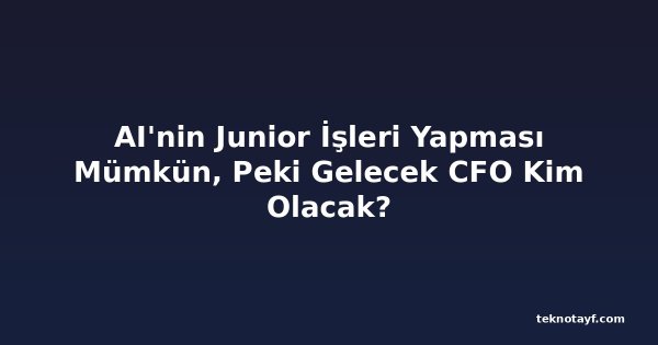 AI'nin Junior İşleri Yapması Mümkün, Peki Gelecek CFO Kim Olacak?