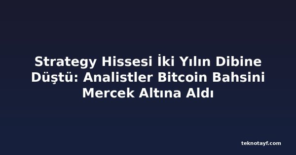 Strategy Hissesi İki Yılın Dibine Düştü: Analistler Bitcoin Bahsini Mercek Altına Aldı
