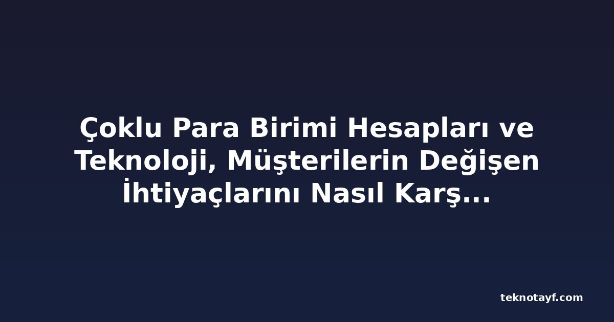 Çoklu Para Birimi Hesapları ve Teknoloji, Müşterilerin Değişen İhtiyaçlarını Nasıl Karşılıyor?