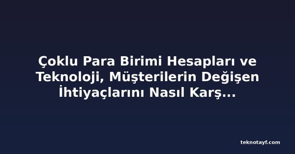 Çoklu Para Birimi Hesapları ve Teknoloji, Müşterilerin Değişen İhtiyaçlarını Nasıl Karşılıyor?