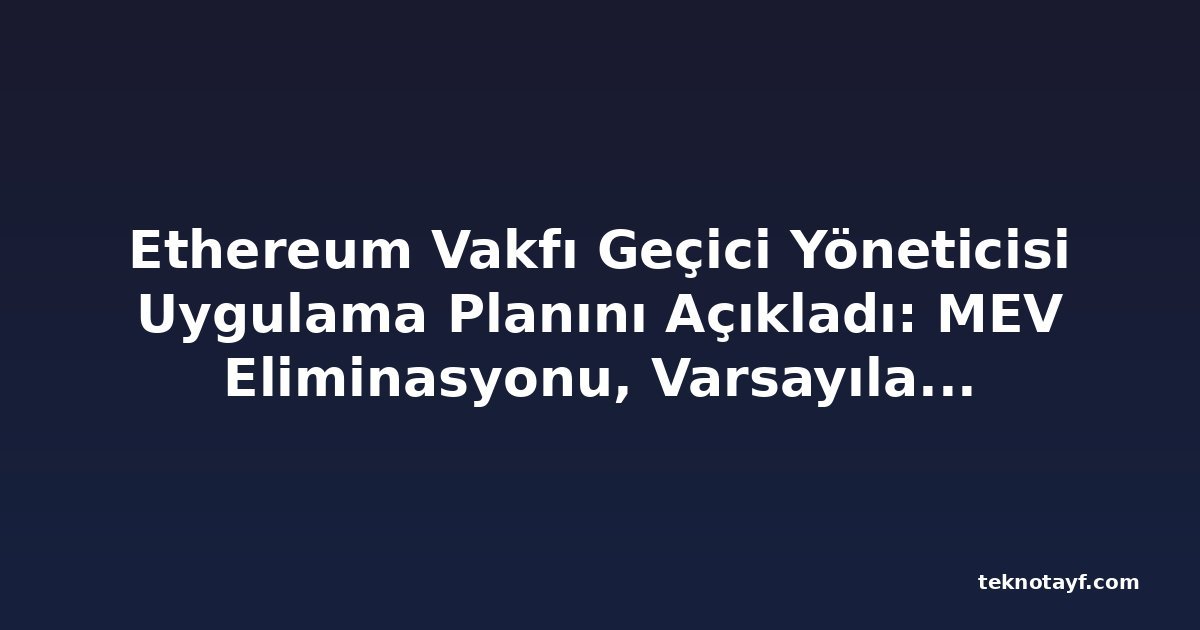 Ethereum Vakfı Geçici Yöneticisi Uygulama Planını Açıkladı: MEV Eliminasyonu, Varsayılan Gizlilik, ETH Ödemeleri