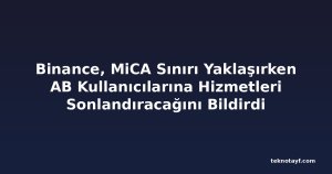 Binance, MiCA Sınırı Yaklaşırken AB Kullanıcılarına Hizmetleri Sonlandıracağını Bildirdi