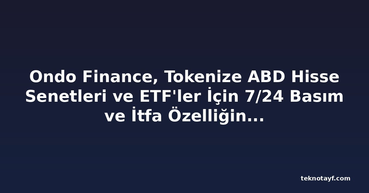 Ondo Finance, Tokenize ABD Hisse Senetleri ve ETF'ler İçin 7/24 Basım ve İtfa Özelliğini Başlattı