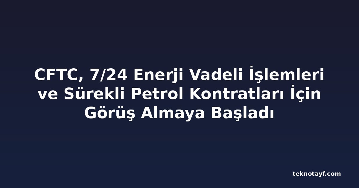 CFTC, 7/24 Enerji Vadeli İşlemleri ve Sürekli Petrol Kontratları İçin Görüş Almaya Başladı
