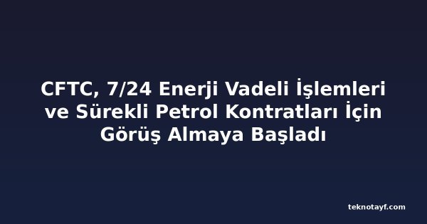 CFTC, 7/24 Enerji Vadeli İşlemleri ve Sürekli Petrol Kontratları İçin Görüş Almaya Başladı