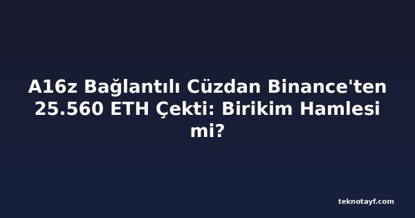 A16z Bağlantılı Cüzdan Binance'ten 25.560 ETH Çekti: Birikim Hamlesi mi?