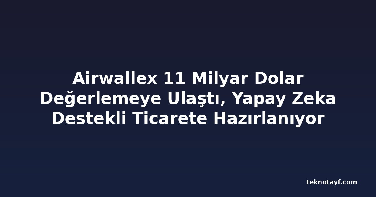 Airwallex 11 Milyar Dolar Değerlemeye Ulaştı, Yapay Zeka Destekli Ticarete Hazırlanıyor