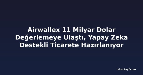 Airwallex 11 Milyar Dolar Değerlemeye Ulaştı, Yapay Zeka Destekli Ticarete Hazırlanıyor