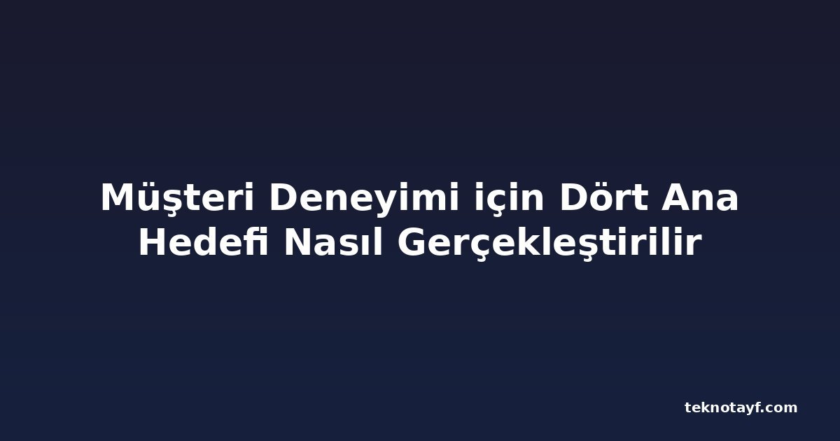 Müşteri Deneyimi için Dört Ana Hedefi Nasıl Gerçekleştirilir
