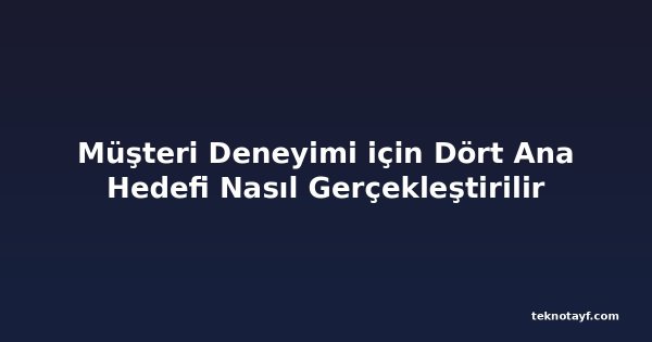Müşteri Deneyimi için Dört Ana Hedefi Nasıl Gerçekleştirilir