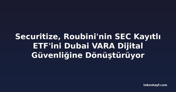 Securitize, Roubini'nin SEC Kayıtlı ETF'ini Dubai VARA Dijital Güvenliğine Dönüştürüyor