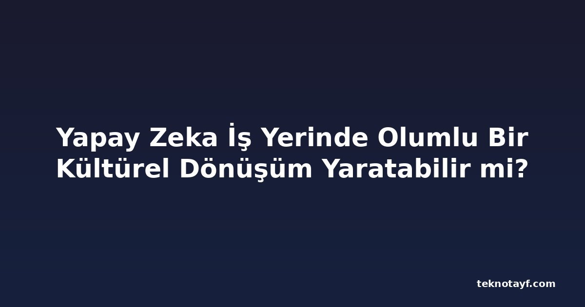 Yapay Zeka İş Yerinde Olumlu Bir Kültürel Dönüşüm Yaratabilir mi?