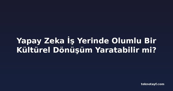 Yapay Zeka İş Yerinde Olumlu Bir Kültürel Dönüşüm Yaratabilir mi?