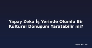 Yapay Zeka İş Yerinde Olumlu Bir Kültürel Dönüşüm Yaratabilir mi?
