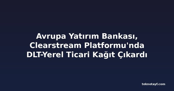 Avrupa Yatırım Bankası, Clearstream Platformu'nda DLT-Yerel Ticari Kağıt Çıkardı
