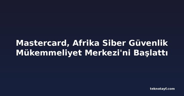 Mastercard, Afrika Siber Güvenlik Mükemmeliyet Merkezi'ni Başlattı
