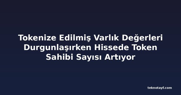 Tokenize Edilmiş Varlık Değerleri Durgunlaşırken Hissede Token Sahibi Sayısı Artıyor