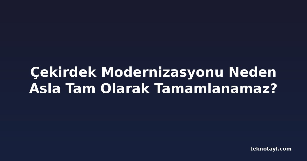 Çekirdek Modernizasyonu Neden Asla Tam Olarak Tamamlanamaz?