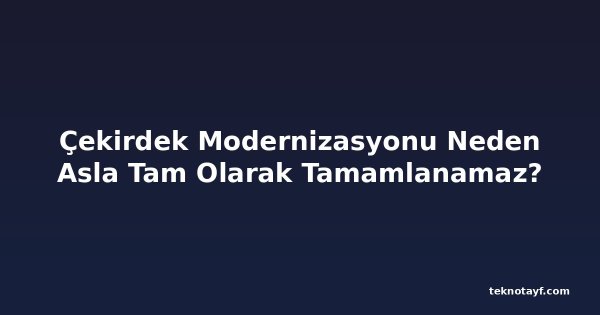 Çekirdek Modernizasyonu Neden Asla Tam Olarak Tamamlanamaz?