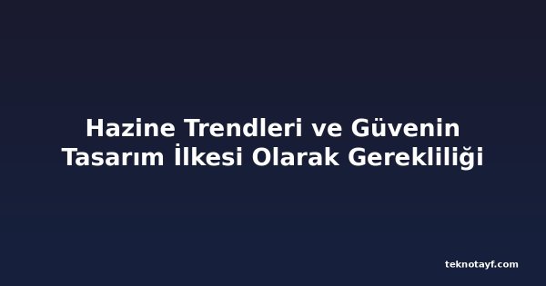 Hazine Trendleri ve Güvenin Tasarım İlkesi Olarak Gerekliliği