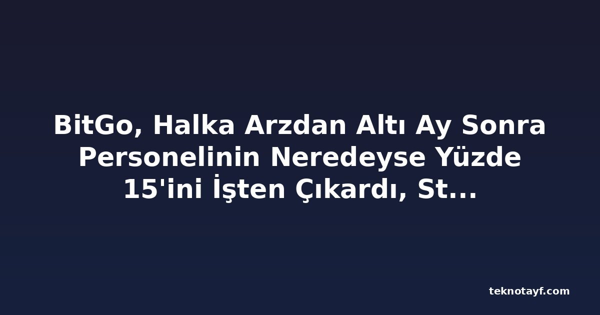 BitGo, Halka Arzdan Altı Ay Sonra Personelinin Neredeyse Yüzde 15'ini İşten Çıkardı, Stablecoin'ler ve Yapay Zekaya Odaklanıyor