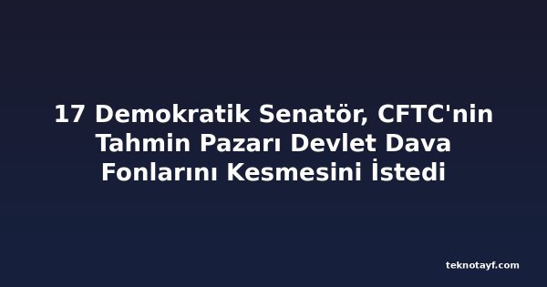 17 Demokratik Senatör, CFTC'nin Tahmin Pazarı Devlet Dava Fonlarını Kesmesini İstedi
