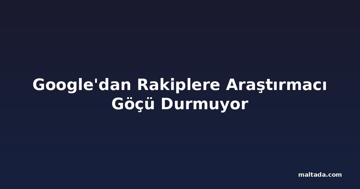 Google'dan Rakiplere Araştırmacı Göçü Durmuyor