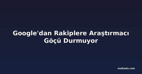 Google'dan Rakiplere Araştırmacı Göçü Durmuyor