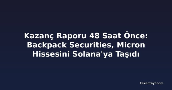 Kazanç Raporu 48 Saat Önce: Backpack Securities, Micron Hissesini Solana'ya Taşıdı