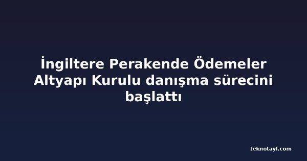 İngiltere Perakende Ödemeler Altyapı Kurulu danışma sürecini başlattı