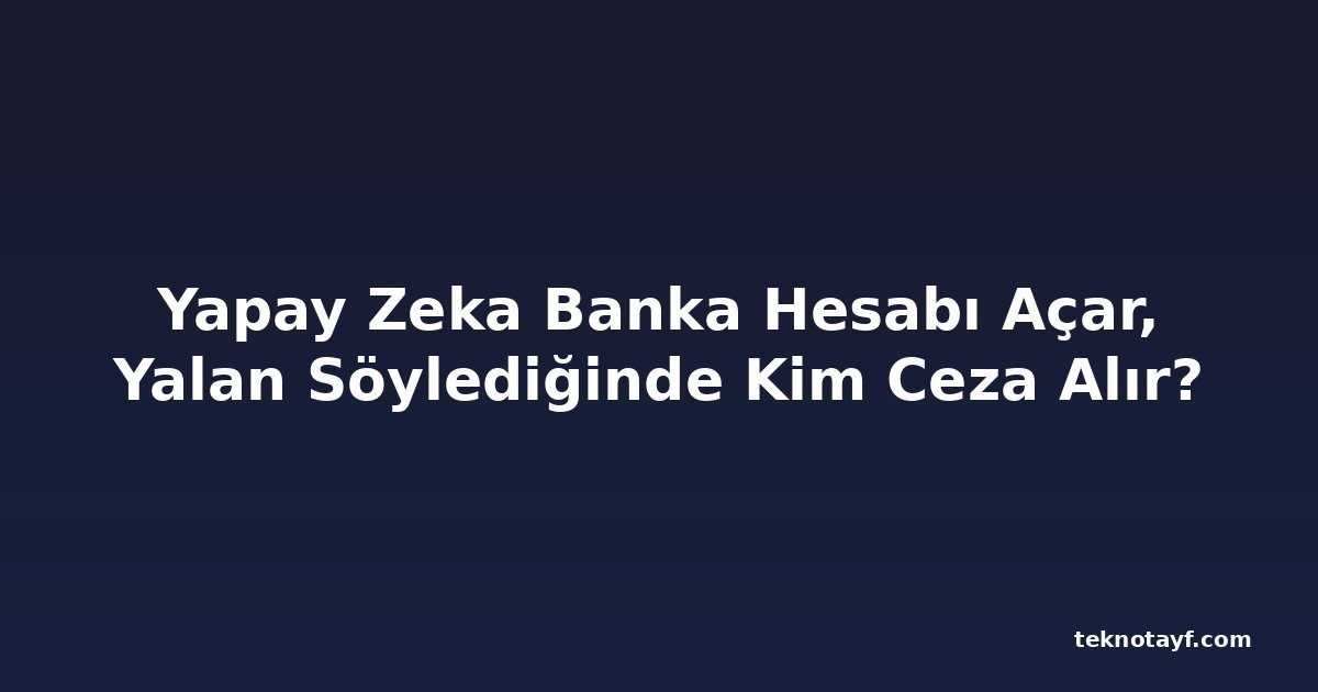 Yapay Zeka Banka Hesabı Açar, Yalan Söylediğinde Kim Ceza Alır?