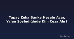 Yapay Zeka Banka Hesabı Açar, Yalan Söylediğinde Kim Ceza Alır?