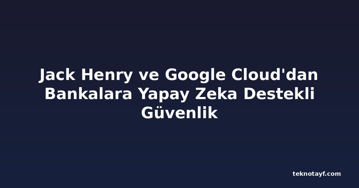 Jack Henry ve Google Cloud'dan Bankalara Yapay Zeka Destekli Güvenlik