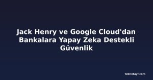 Jack Henry ve Google Cloud'dan Bankalara Yapay Zeka Destekli Güvenlik