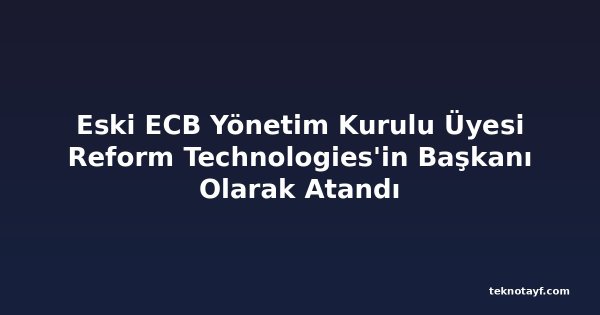 Eski ECB Yönetim Kurulu Üyesi Reform Technologies'in Başkanı Olarak Atandı